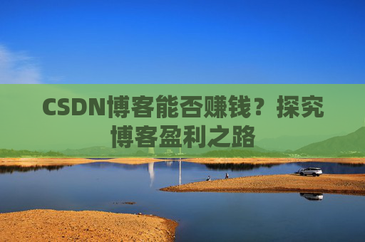 CSDN博客能否赚钱？探究博客盈利之路